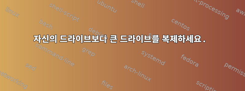 자신의 드라이브보다 큰 드라이브를 복제하세요.