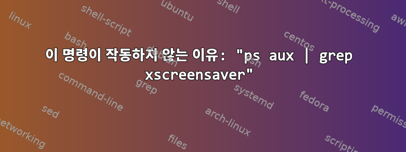 이 명령이 작동하지 않는 이유: "ps aux | grep xscreensaver"