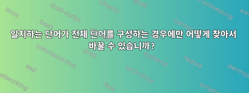 일치하는 단어가 전체 단어를 구성하는 경우에만 어떻게 찾아서 바꿀 수 있습니까?