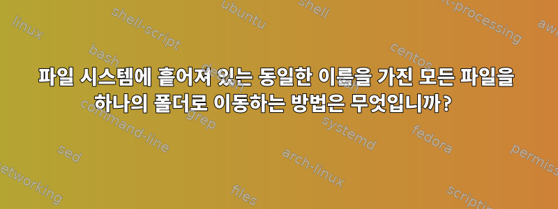 파일 시스템에 흩어져 있는 동일한 이름을 가진 모든 파일을 하나의 폴더로 이동하는 방법은 무엇입니까?