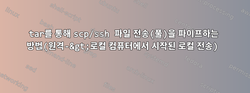 tar를 통해 scp/ssh 파일 전송(풀)을 파이프하는 방법(원격-&gt;로컬 컴퓨터에서 시작된 로컬 전송)