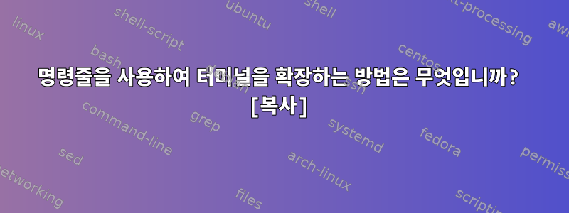 명령줄을 사용하여 터미널을 확장하는 방법은 무엇입니까? [복사]