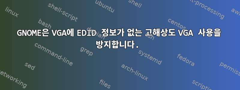 GNOME은 VGA에 EDID 정보가 없는 고해상도 VGA 사용을 방지합니다.