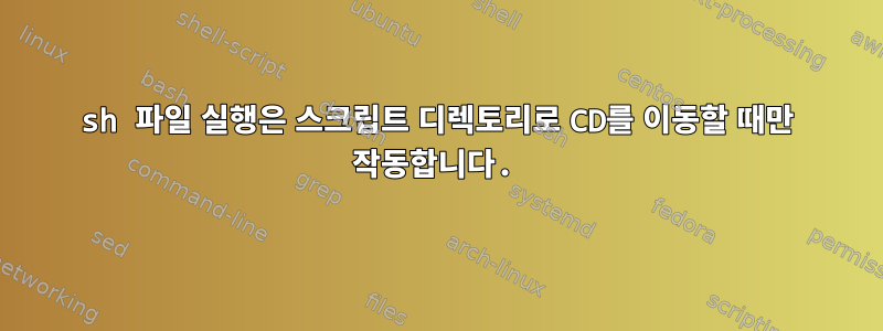 sh 파일 실행은 스크립트 디렉토리로 CD를 이동할 때만 작동합니다.