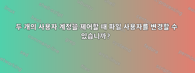 두 개의 사용자 계정을 제어할 때 파일 사용자를 변경할 수 있습니까?