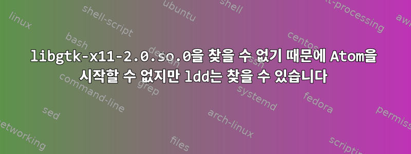 libgtk-x11-2.0.so.0을 찾을 수 없기 때문에 Atom을 시작할 수 없지만 ldd는 찾을 수 있습니다