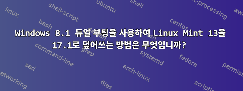 Windows 8.1 듀얼 부팅을 사용하여 Linux Mint 13을 17.1로 덮어쓰는 방법은 무엇입니까?