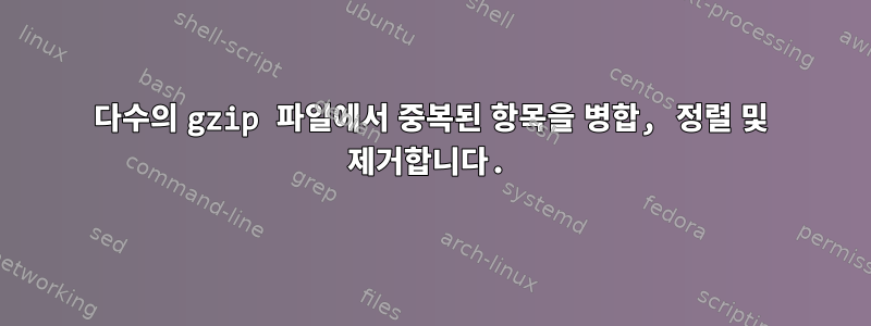 다수의 gzip 파일에서 중복된 항목을 병합, 정렬 및 제거합니다.