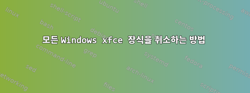 모든 Windows xfce 장식을 취소하는 방법