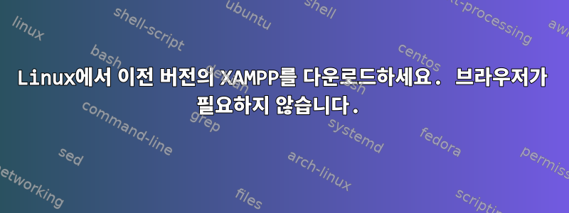 Linux에서 이전 버전의 XAMPP를 다운로드하세요. 브라우저가 필요하지 않습니다.