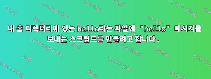 내 홈 디렉터리에 있는 Hello라는 파일에 "hello" 메시지를 보내는 스크립트를 만들려고 합니다.