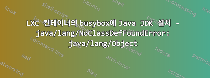 LXC 컨테이너의 busybox에 Java JDK 설치 - java/lang/NoClassDefFoundError: java/lang/Object