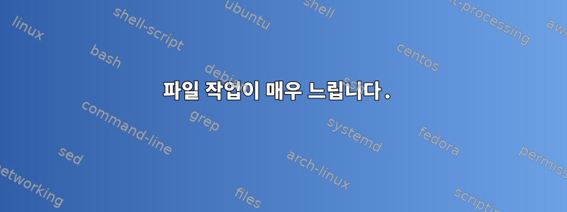 파일 작업이 매우 느립니다.