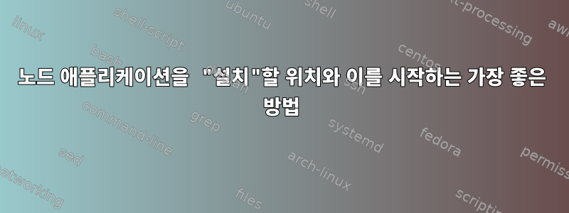 노드 애플리케이션을 "설치"할 위치와 이를 시작하는 가장 좋은 방법