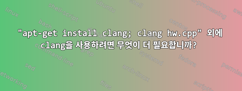 "apt-get install clang; clang hw.cpp" 외에 clang을 사용하려면 무엇이 더 필요합니까?