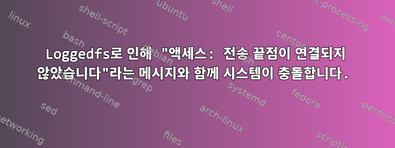 Loggedfs로 인해 "액세스: 전송 끝점이 연결되지 않았습니다"라는 메시지와 함께 시스템이 충돌합니다.