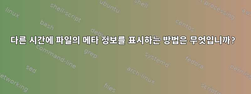 다른 시간에 파일의 메타 정보를 표시하는 방법은 무엇입니까?