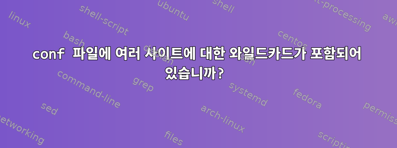 conf 파일에 여러 사이트에 대한 와일드카드가 포함되어 있습니까?