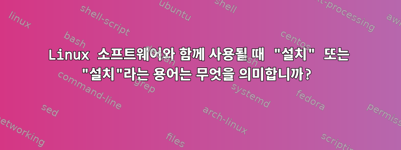 Linux 소프트웨어와 함께 사용될 때 "설치" 또는 "설치"라는 용어는 무엇을 의미합니까?