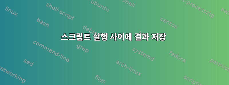 스크립트 실행 사이에 결과 저장