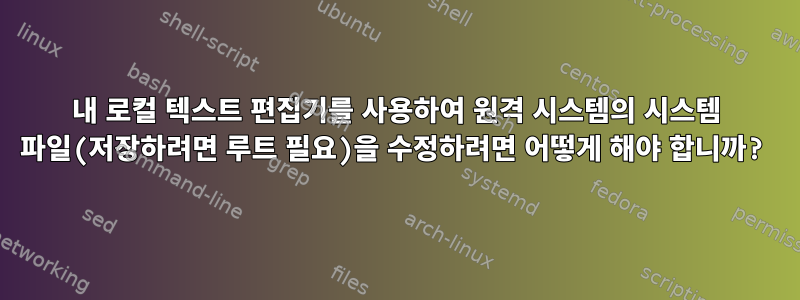 내 로컬 텍스트 편집기를 사용하여 원격 시스템의 시스템 파일(저장하려면 루트 필요)을 수정하려면 어떻게 해야 합니까?