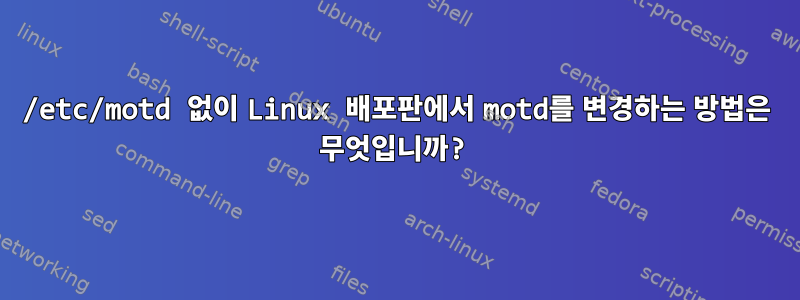 /etc/motd 없이 Linux 배포판에서 motd를 변경하는 방법은 무엇입니까?