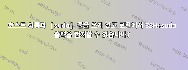 호스트 이름과 [sudo] 줄을 쓰지 않고 로컬에서 SSH+sudo 출력을 캡처할 수 있습니까?