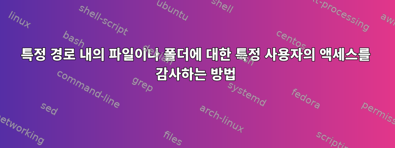 특정 경로 내의 파일이나 폴더에 대한 특정 사용자의 액세스를 감사하는 방법