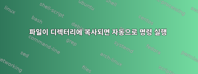 파일이 디렉터리에 복사되면 자동으로 명령 실행