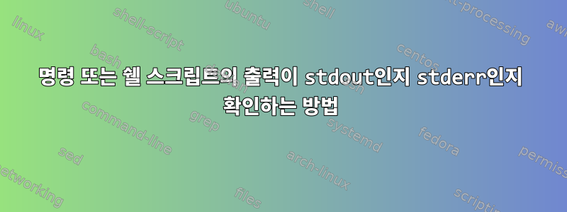 명령 또는 쉘 스크립트의 출력이 stdout인지 stderr인지 확인하는 방법