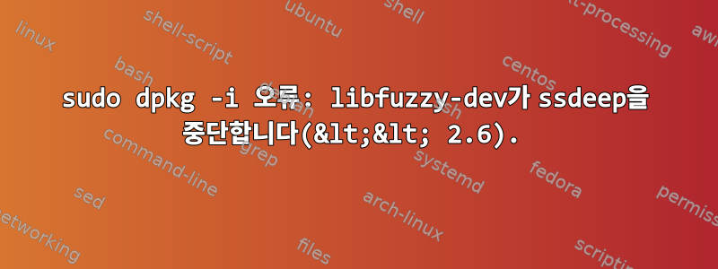 sudo dpkg -i 오류: libfuzzy-dev가 ssdeep을 중단합니다(&lt;&lt; 2.6).