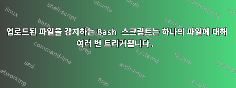 업로드된 파일을 감지하는 Bash 스크립트는 하나의 파일에 대해 여러 번 트리거됩니다.