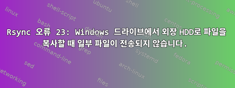 Rsync 오류 23: Windows 드라이브에서 외장 HDD로 파일을 복사할 때 일부 파일이 전송되지 않습니다.