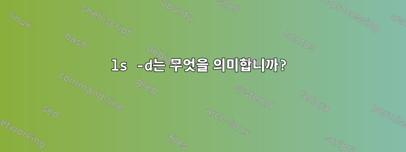 ls -d는 무엇을 의미합니까?