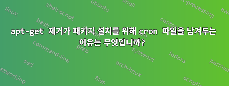 apt-get 제거가 패키지 설치를 위해 cron 파일을 남겨두는 이유는 무엇입니까?