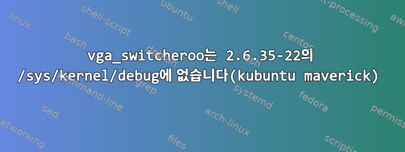 vga_switcheroo는 2.6.35-22의 /sys/kernel/debug에 없습니다(kubuntu maverick)