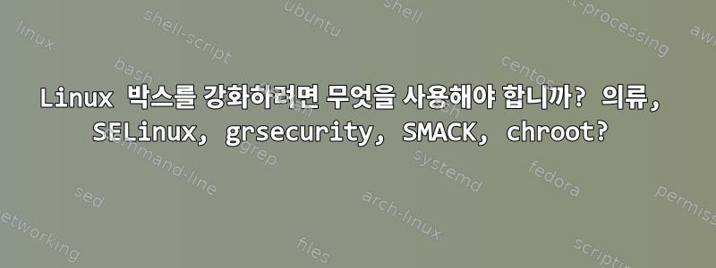 Linux 박스를 강화하려면 무엇을 사용해야 합니까? 의류, SELinux, grsecurity, SMACK, chroot?