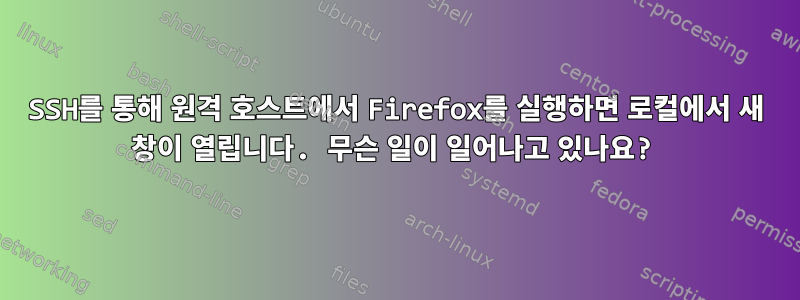 SSH를 통해 원격 호스트에서 Firefox를 실행하면 로컬에서 새 창이 열립니다. 무슨 일이 일어나고 있나요?