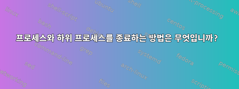 프로세스와 하위 프로세스를 종료하는 방법은 무엇입니까?