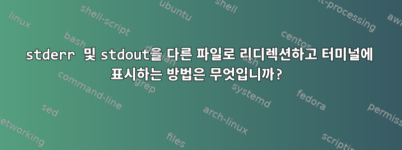 stderr 및 stdout을 다른 파일로 리디렉션하고 터미널에 표시하는 방법은 무엇입니까?