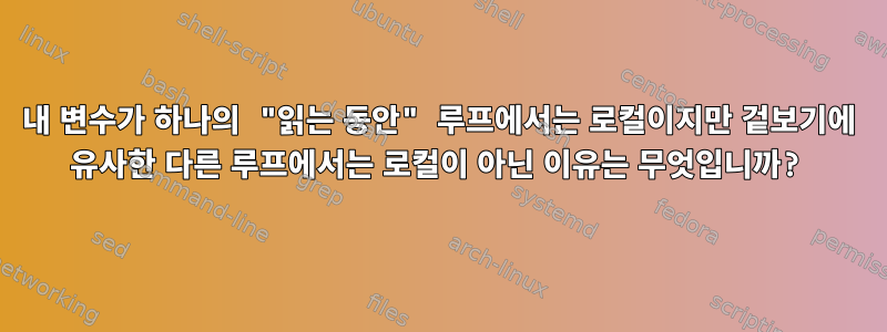 내 변수가 하나의 "읽는 동안" 루프에서는 로컬이지만 겉보기에 유사한 다른 루프에서는 로컬이 아닌 이유는 무엇입니까?