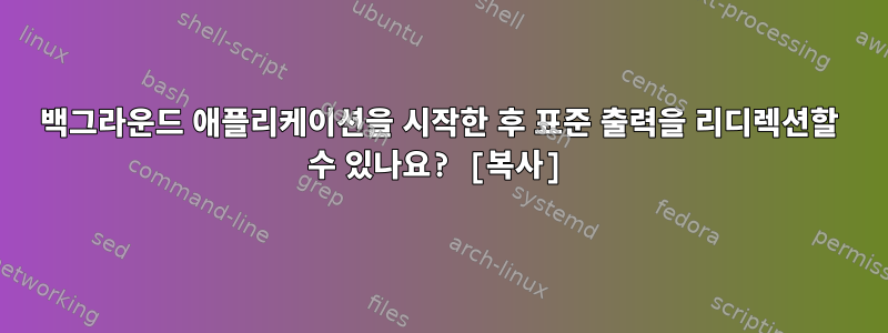 백그라운드 애플리케이션을 시작한 후 표준 출력을 리디렉션할 수 있나요? [복사]