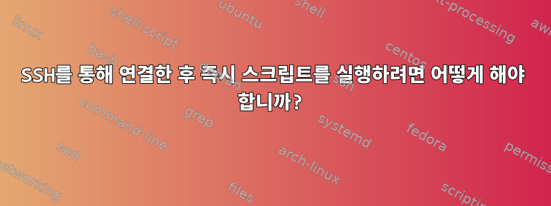 SSH를 통해 연결한 후 즉시 스크립트를 실행하려면 어떻게 해야 합니까?