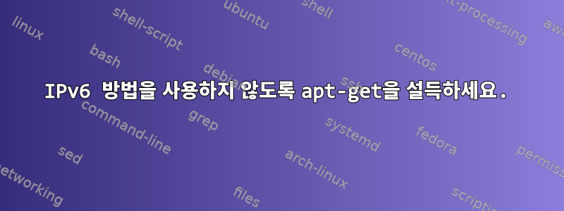 IPv6 방법을 사용하지 않도록 apt-get을 설득하세요.