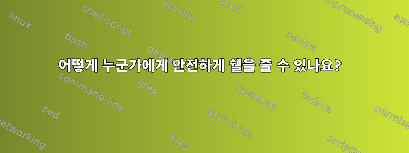 어떻게 누군가에게 안전하게 쉘을 줄 수 있나요?