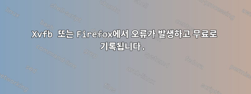 Xvfb 또는 Firefox에서 오류가 발생하고 무료로 기록됩니다.