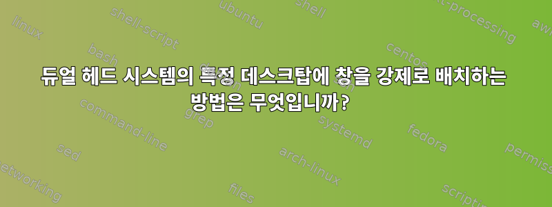 듀얼 헤드 시스템의 특정 데스크탑에 창을 강제로 배치하는 방법은 무엇입니까?