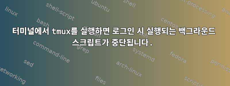 터미널에서 tmux를 실행하면 로그인 시 실행되는 백그라운드 스크립트가 중단됩니다.