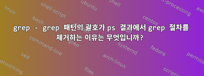 grep - grep 패턴의 괄호가 ps 결과에서 grep 절차를 제거하는 이유는 무엇입니까?