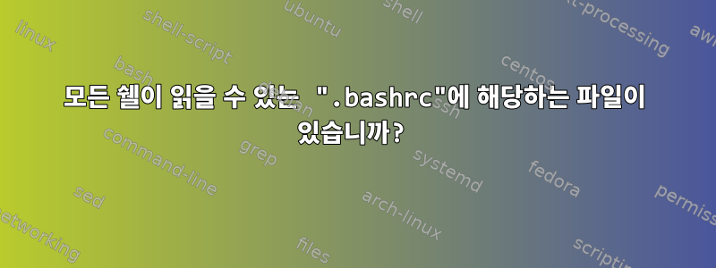 모든 쉘이 읽을 수 있는 ".bashrc"에 해당하는 파일이 있습니까?